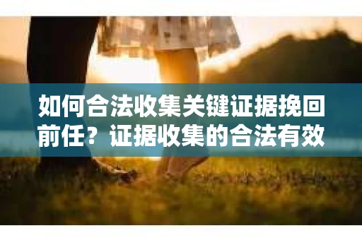 如何合法收集关键证据挽回前任?证据收集的合法有效方案 如何合法收集关键证据挽回前任?证据收集的合法有效方案