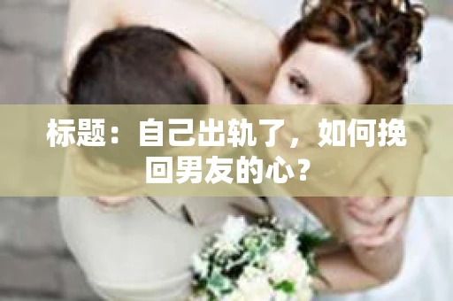 标题：自己出轨了，如何挽回男友的心？