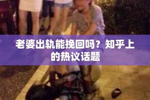 老婆出轨能挽回吗？知乎上的热议话题