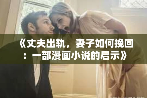 《丈夫出轨，妻子如何挽回：一部漫画小说的启示》