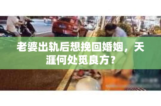 老婆出轨后想挽回婚姻，天涯何处觅良方？