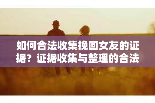 如何合法收集挽回女友的证据？证据收集与整理的合法策略怎么办？