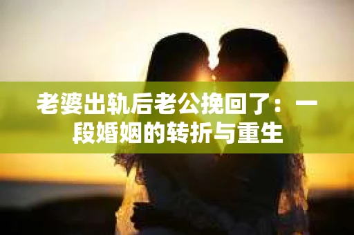 老婆出轨后老公挽回了:一段婚姻的转折与重生 老婆出轨后老公挽回了:一段婚姻的转折与重生