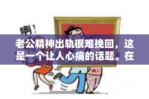 老公精神出轨很难挽回，这是一个让人心痛的话题。在婚姻生活中，当一方发现另一半精神出轨时，往往会产生强烈的痛苦和困惑。那么，面对这种情况，我们该如何应对呢？今天，就让我们一起来探讨一下这个问题。