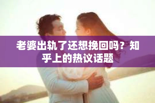 老婆出轨了还想挽回吗？知乎上的热议话题