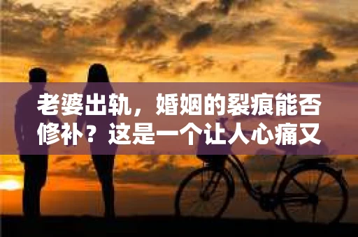 老婆出轨，婚姻的裂痕能否修补？这是一个让人心痛又充满疑惑的问题。在小说的世界里，这样的故事屡见不鲜，但现实中的我们，又该如何面对这样的困境呢？今天，就让我们一起来探讨一下，老婆出轨，婚姻能否挽回来。