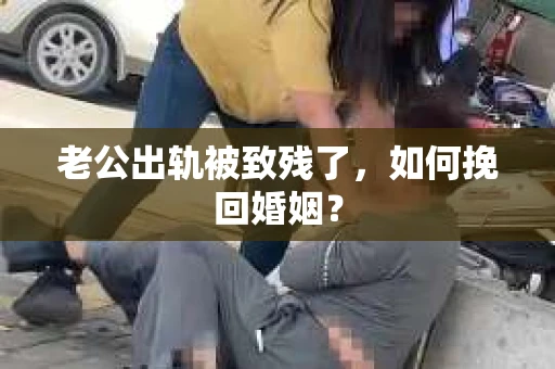 老公出轨被致残了，如何挽回婚姻？