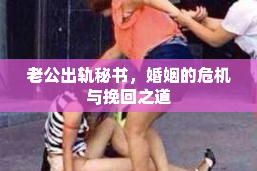 老公出轨秘书，婚姻的危机与挽回之道