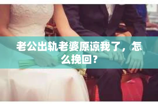 老公出轨老婆原谅我了，怎么挽回？