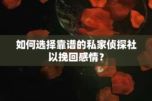 如何选择靠谱的私家侦探社以挽回感情？