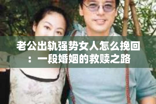 老公出轨强势女人怎么挽回：一段婚姻的救赎之路