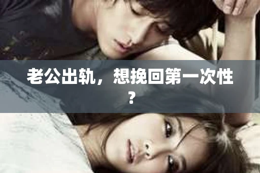 老公出轨，想挽回第一次性？