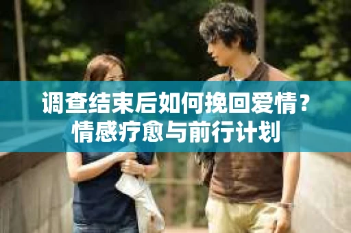调查结束后如何挽回爱情？情感疗愈与前行计划