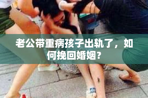 老公带重病孩子出轨了，如何挽回婚姻？