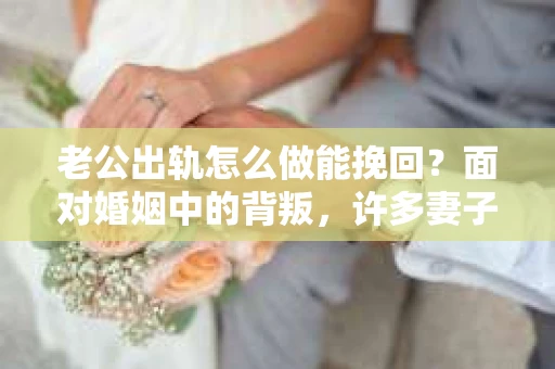 老公出轨怎么做能挽回？面对婚姻中的背叛，许多妻子都会感到痛苦和无助。但请相信，无论情况多么棘手，都有可能找到解决问题的方法。以下是我根据多年律师经验，结合实际案例，为大家整理的一些挽回婚姻的建议。