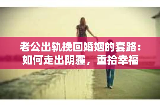 老公出轨挽回婚姻的套路：如何走出阴霾，重拾幸福