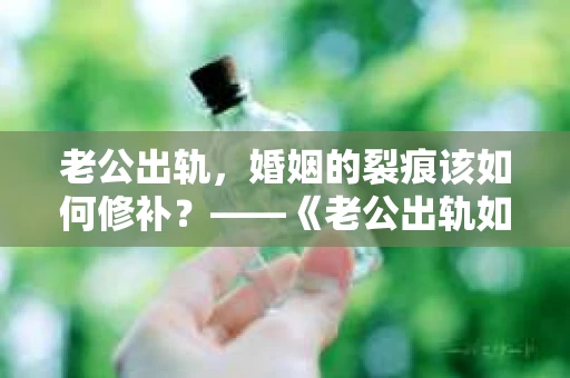 老公出轨，婚姻的裂痕该如何修补？——《老公出轨如何挽回的书》带你走出困境