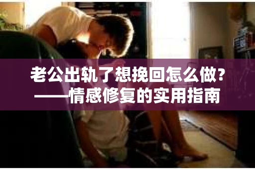 老公出轨了想挽回怎么做？——情感修复的实用指南