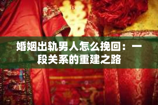 婚姻出轨男人怎么挽回：一段关系的重建之路