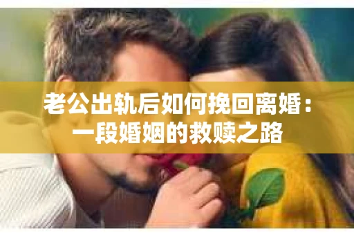 老公出轨后如何挽回离婚：一段婚姻的救赎之路