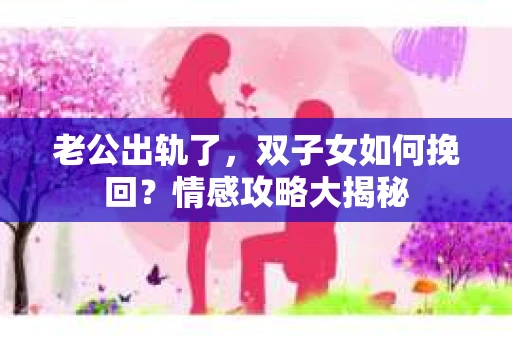 老公出轨了，双子女如何挽回？情感攻略大揭秘