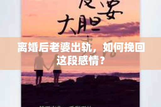 离婚后老婆出轨，如何挽回这段感情？