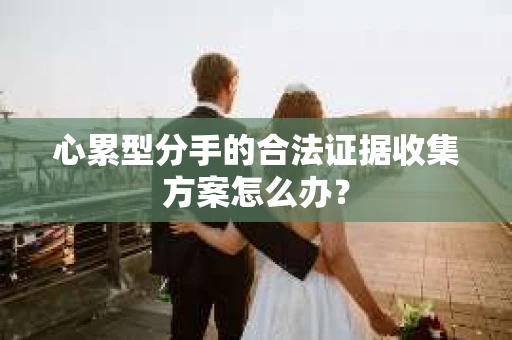 心累型分手的合法证据收集方案怎么办？