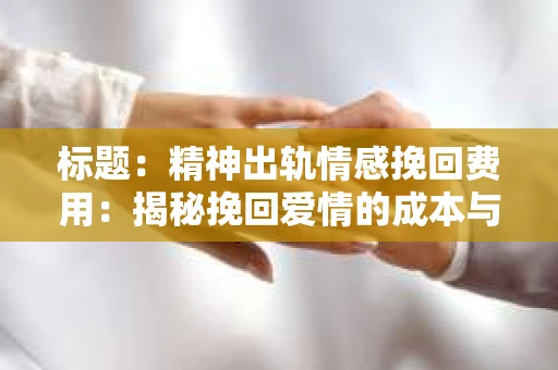 标题：精神出轨情感挽回费用：揭秘挽回爱情的成本与价值
