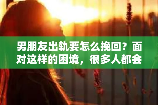 男朋友出轨要怎么挽回？面对这样的困境，很多人都会感到无助和痛苦。但请相信，无论情况多么复杂，总有解决问题的方法。今天，就让我来和大家聊聊，当男朋友出轨时，我们应该如何挽回这段感情。