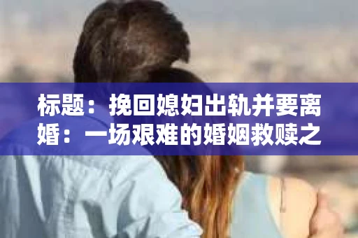 标题：挽回媳妇出轨并要离婚：一场艰难的婚姻救赎之路
