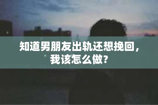 知道男朋友出轨还想挽回，我该怎么做？