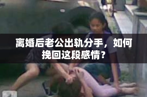 离婚后老公出轨分手，如何挽回这段感情？