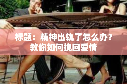 标题：精神出轨了怎么办？教你如何挽回爱情