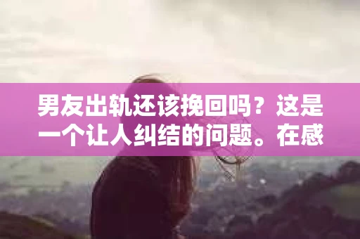 男友出轨还该挽回吗？这是一个让人纠结的问题。在感情的世界里，每个人都会遇到各种各样的困扰，而出轨无疑是其中最让人痛苦的一种。那么，当男友出轨时，我们究竟该不该挽回这段感情呢？以下是我的一些看法。