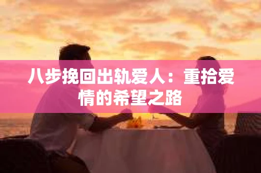 八步挽回出轨爱人：重拾爱情的希望之路