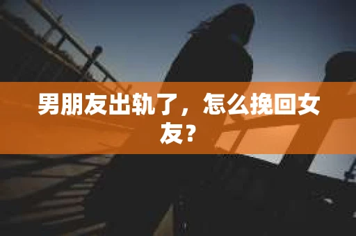 男朋友出轨了，怎么挽回女友？