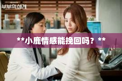 **小鹿情感能挽回吗？**