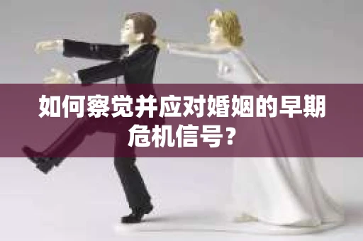 如何察觉并应对婚姻的早期危机信号？