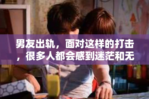 男友出轨，面对这样的打击，很多人都会感到迷茫和无助。那么，男友出轨后，我们该怎么办呢？如何挽回这段感情？今天，就让我来和大家聊聊这个问题。