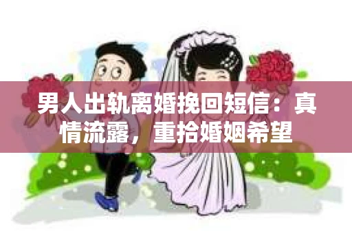 男人出轨离婚挽回短信：真情流露，重拾婚姻希望