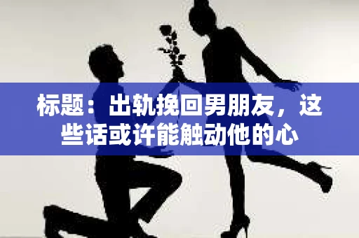 标题：出轨挽回男朋友，这些话或许能触动他的心