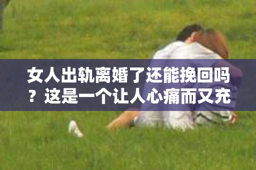 女人出轨离婚了还能挽回吗？这是一个让人心痛而又充满疑惑的问题。在这个充满变数的世界里，婚姻的稳固性似乎变得越来越脆弱。那么，当女人出轨导致离婚后，还有没有可能挽回这段婚姻呢？让我们一起来探讨这个问题。