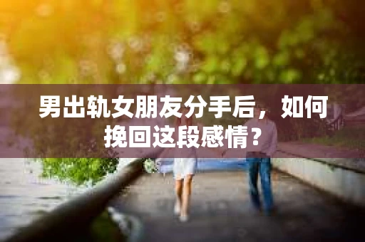 男出轨女朋友分手后，如何挽回这段感情？