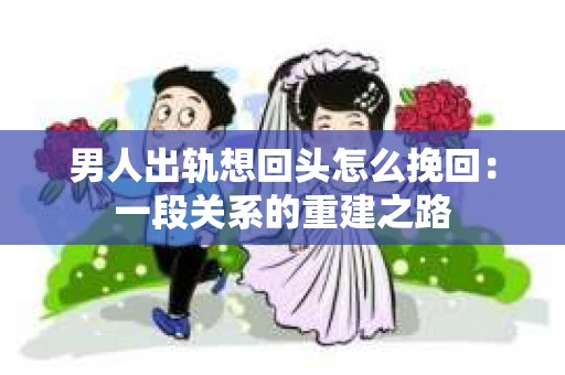 男人出轨想回头怎么挽回：一段关系的重建之路