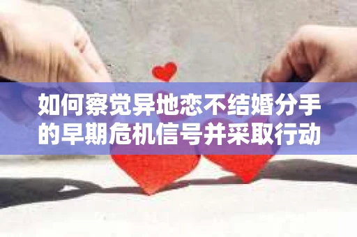 如何察觉异地恋不结婚分手的早期危机信号并采取行动? 如何察觉异地恋不结婚分手的早期危机信号并采取行动?