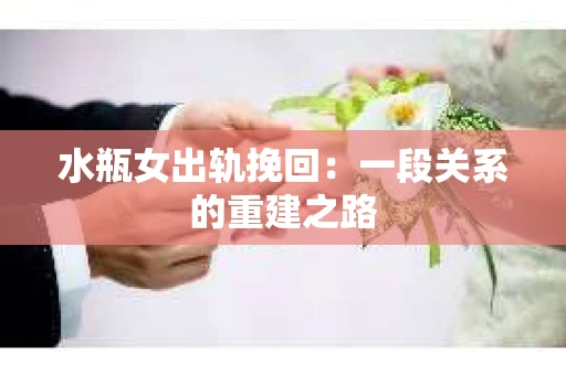 水瓶女出轨挽回：一段关系的重建之路