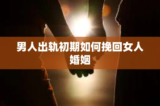 男人出轨初期如何挽回女人婚姻