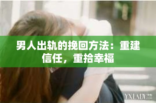 男人出轨的挽回方法：重建信任，重拾幸福