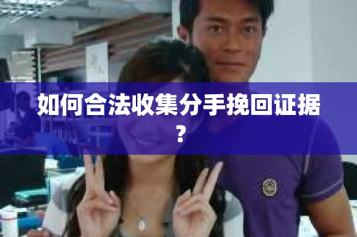 如何合法收集分手挽回证据? 如何合法收集分手挽回证据?