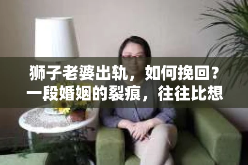 狮子老婆出轨，如何挽回？一段婚姻的裂痕，往往比想象中更难以修复。但面对这样的困境，我们仍可以尝试寻找解决问题的方法。以下，我将结合实际情况，分享一些关于如何挽回狮子老婆出轨的心得。